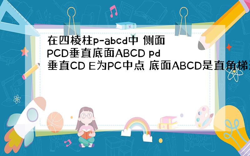 在四棱柱p-abcd中 侧面PCD垂直底面ABCD pd垂直CD E为PC中点 底面ABCD是直角梯形 AB／／CD 角