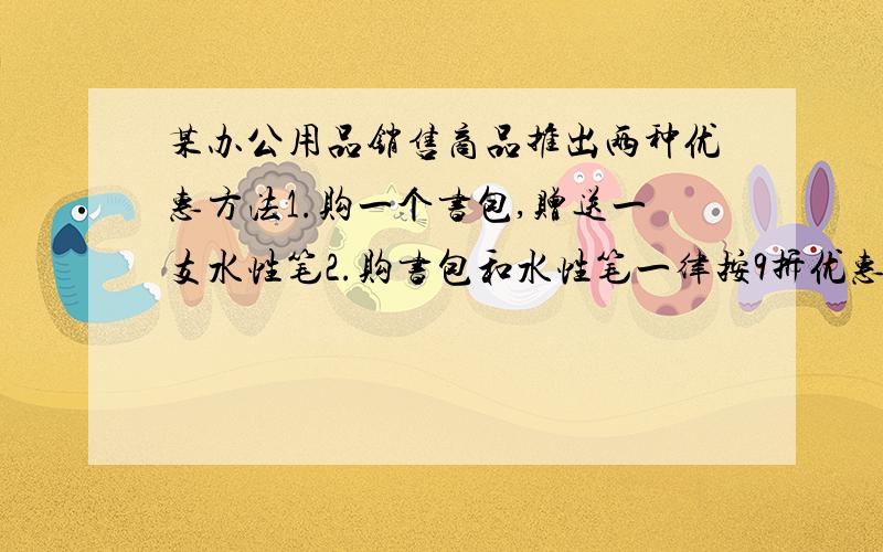 某办公用品销售商品推出两种优惠方法1.购一个书包,赠送一支水性笔2.购书包和水性笔一律按9折优惠.如果书包每个定价20元