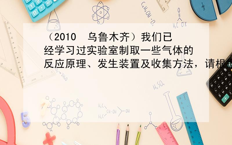 （2010•乌鲁木齐）我们已经学习过实验室制取一些气体的反应原理、发生装置及收集方法，请根据下图仪器及题目要求回答问题．