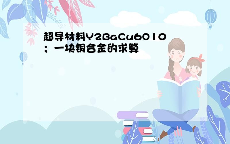 超导材料Y2BaCu6O10；一块铜合金的求算