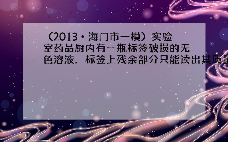 （2013•海门市一模）实验室药品厨内有一瓶标签破损的无色溶液，标签上残余部分只能读出其质量分数为10%．根据药品厨卡标