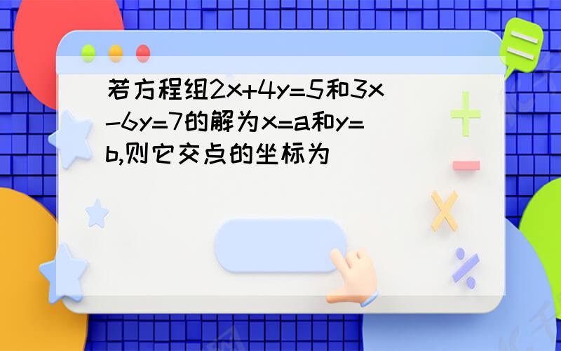 若方程组2x+4y=5和3x-6y=7的解为x=a和y=b,则它交点的坐标为（）