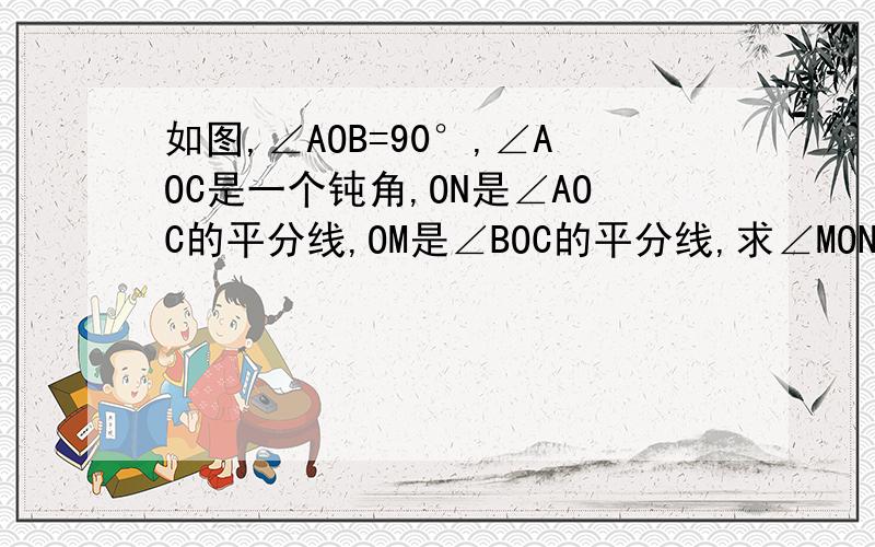 如图,∠AOB=90°,∠AOC是一个钝角,ON是∠AOC的平分线,OM是∠BOC的平分线,求∠MON的度数.