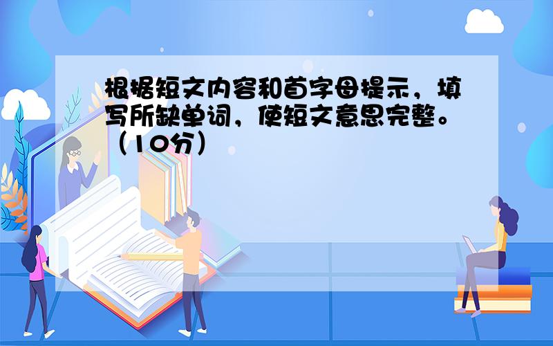 根据短文内容和首字母提示，填写所缺单词，使短文意思完整。（10分）