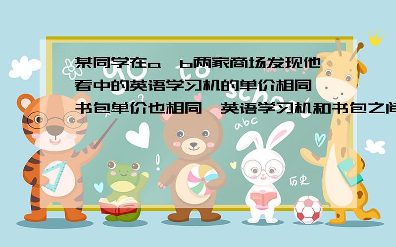 某同学在a、b两家商场发现他看中的英语学习机的单价相同,书包单价也相同,英语学习机和书包之间的单价之和是452元,且英语