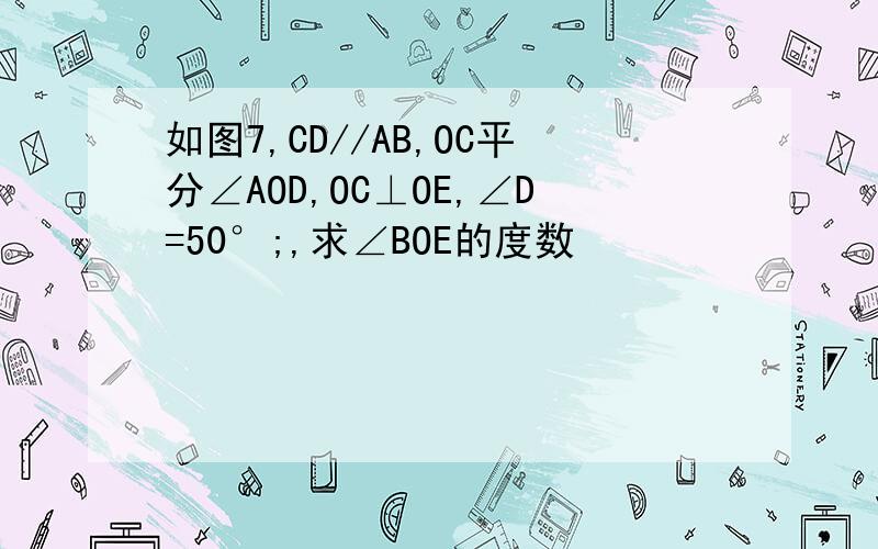 如图7,CD//AB,OC平分∠AOD,OC⊥OE,∠D=50°;,求∠BOE的度数