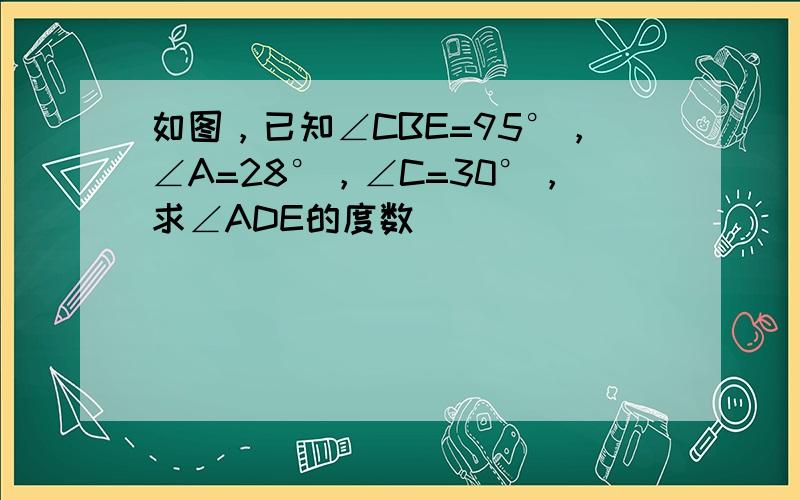 如图，已知∠CBE=95°，∠A=28°，∠C=30°，求∠ADE的度数．