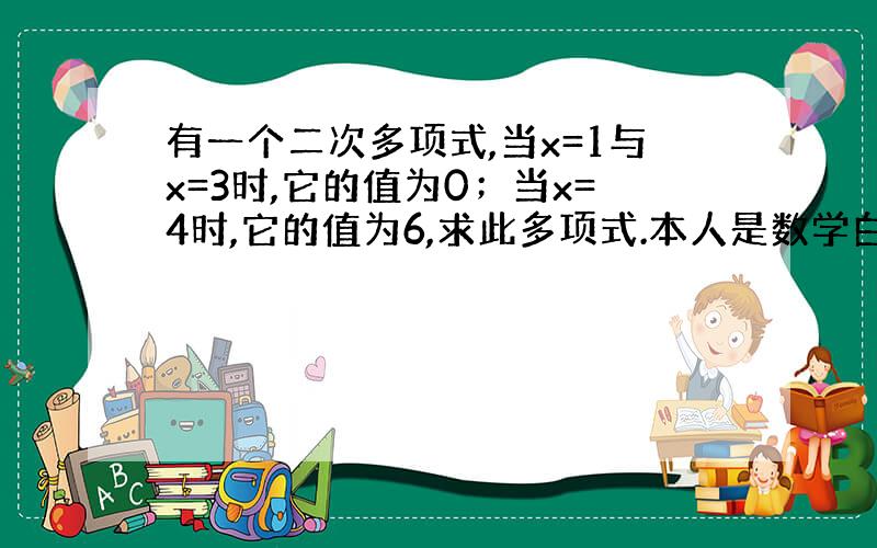 有一个二次多项式,当x=1与x=3时,它的值为0；当x=4时,它的值为6,求此多项式.本人是数学白痴,求教导.