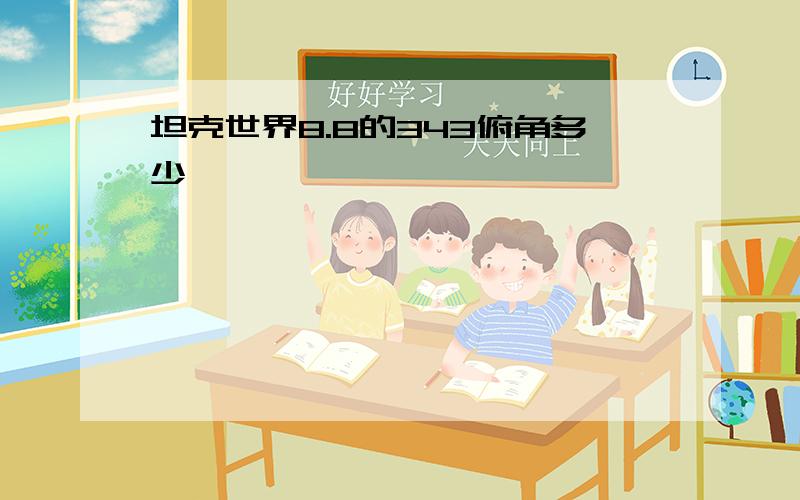 坦克世界8.8的343俯角多少