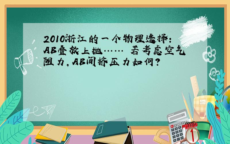 2010浙江的一个物理选择：AB叠放上抛…… 若考虑空气阻力,AB间挤压力如何?