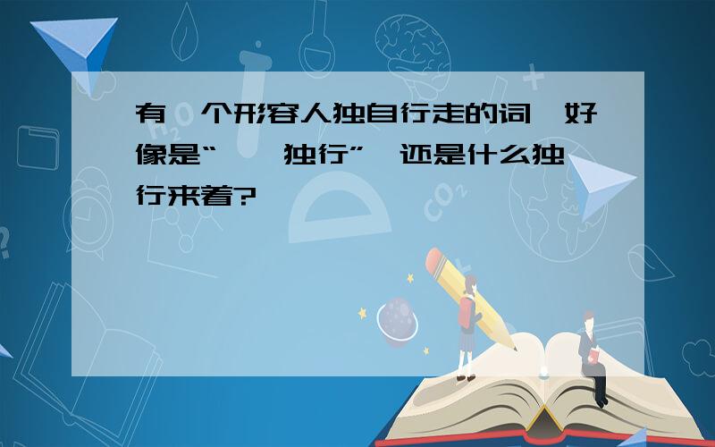 有一个形容人独自行走的词,好像是“孑孓独行”,还是什么独行来着?