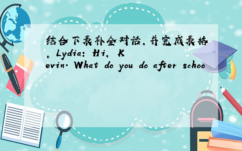 结合下表补全对话，并完成表格。 Lydia: Hi, Kevin. What do you do after schoo