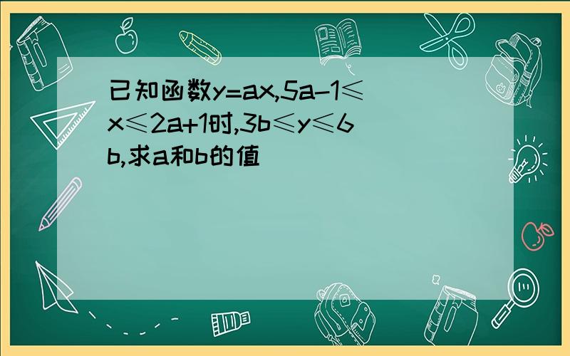 已知函数y=ax,5a-1≤x≤2a+1时,3b≤y≤6b,求a和b的值