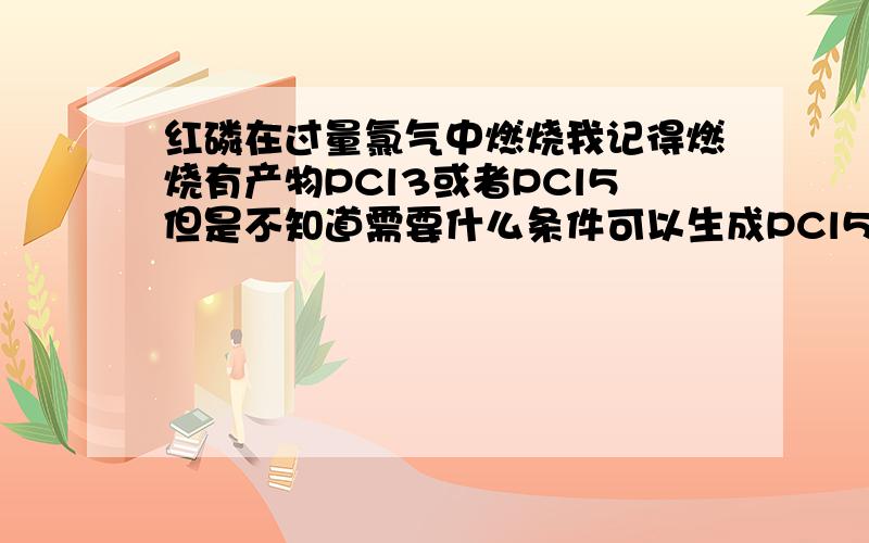 红磷在过量氯气中燃烧我记得燃烧有产物PCl3或者PCl5但是不知道需要什么条件可以生成PCl5或者生成PCl3产物为什么