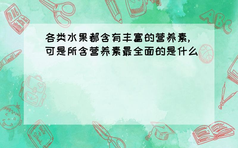 各类水果都含有丰富的营养素,可是所含营养素最全面的是什么