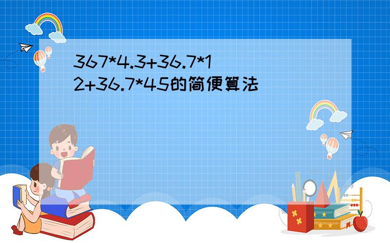 367*4.3+36.7*12+36.7*45的简便算法