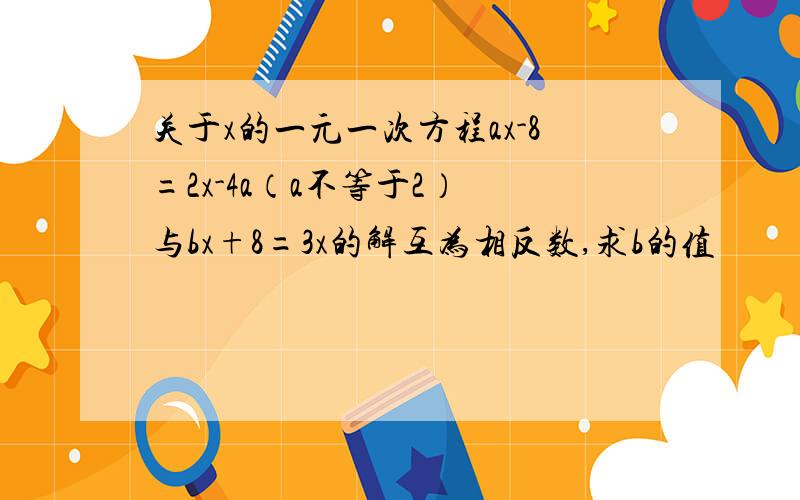 关于x的一元一次方程ax-8=2x-4a（a不等于2） 与bx+8=3x的解互为相反数,求b的值