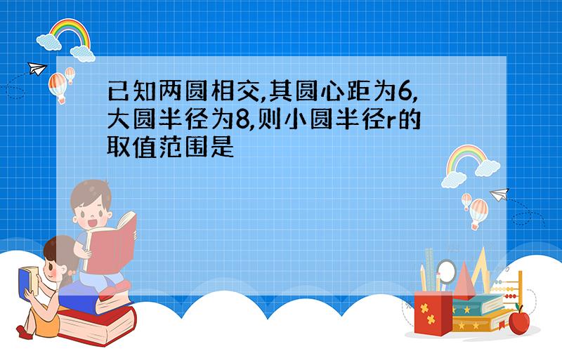 已知两圆相交,其圆心距为6,大圆半径为8,则小圆半径r的取值范围是