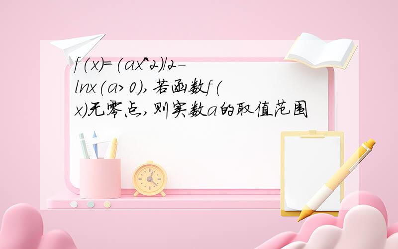 f(x)=(ax^2)/2-lnx(a>0),若函数f(x)无零点,则实数a的取值范围