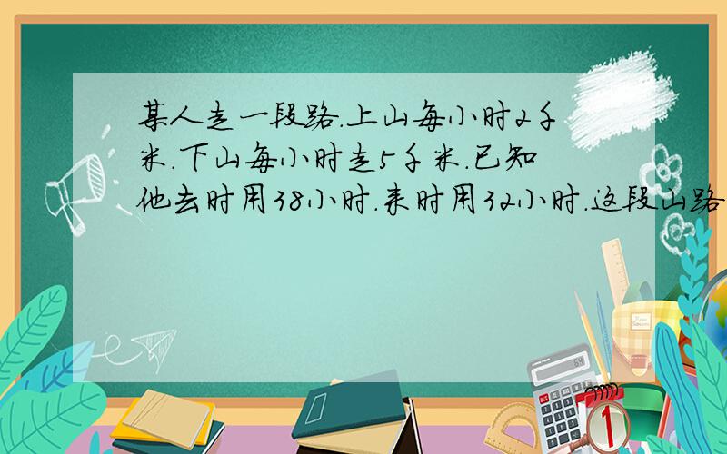 某人走一段路.上山每小时2千米.下山每小时走5千米.已知他去时用38小时.来时用32小时.这段山路一共长多少米