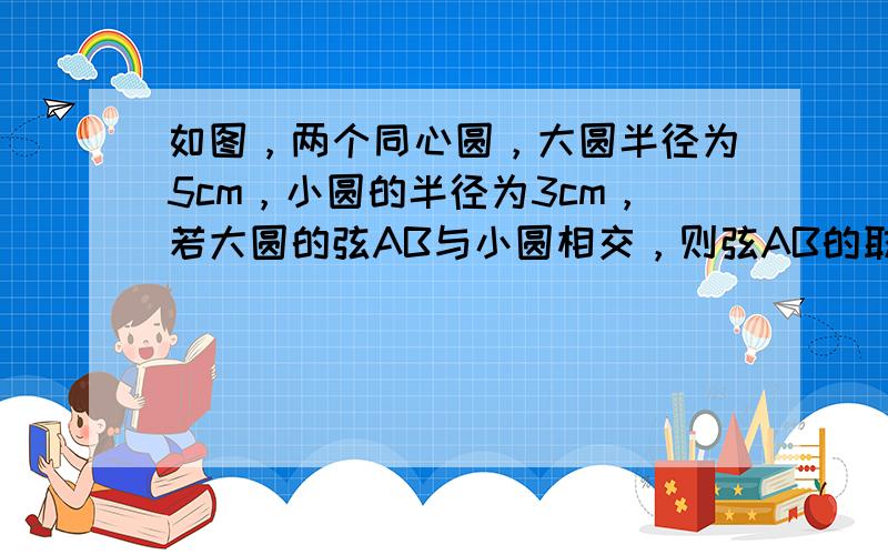 如图，两个同心圆，大圆半径为5cm，小圆的半径为3cm，若大圆的弦AB与小圆相交，则弦AB的取值范围是______．