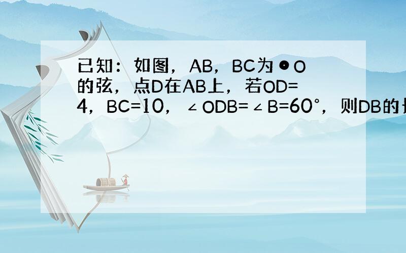 已知：如图，AB，BC为⊙O的弦，点D在AB上，若OD=4，BC=10，∠ODB=∠B=60°，则DB的长为______