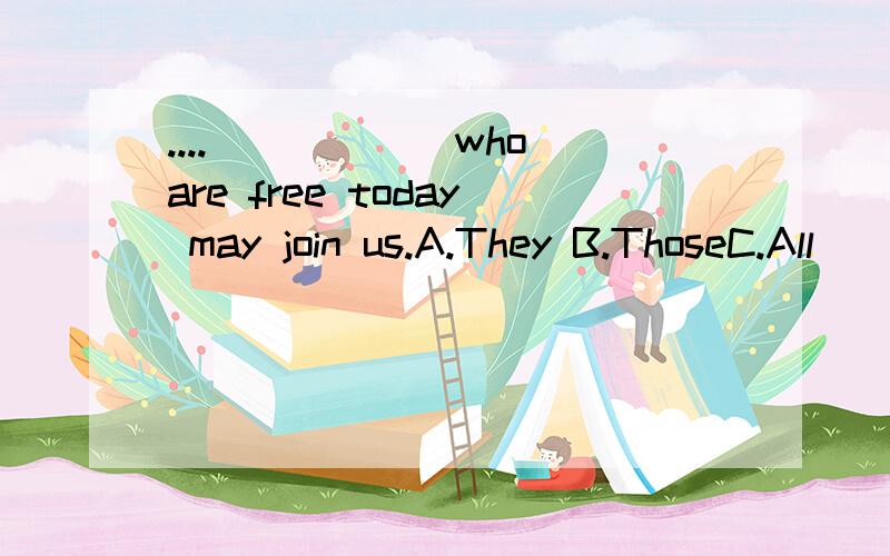 ....______who are free today may join us.A.They B.ThoseC.All