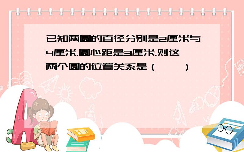 已知两圆的直径分别是2厘米与4厘米，圆心距是3厘米，则这两个圆的位置关系是（　　）