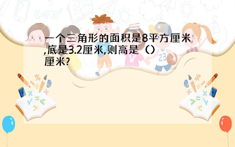 一个三角形的面积是8平方厘米,底是3.2厘米,则高是（）厘米?