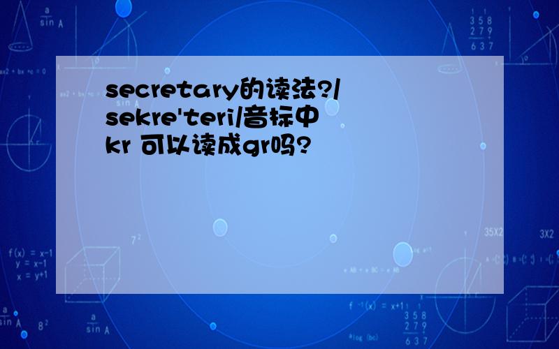 secretary的读法?/sekre'teri/音标中kr 可以读成gr吗?