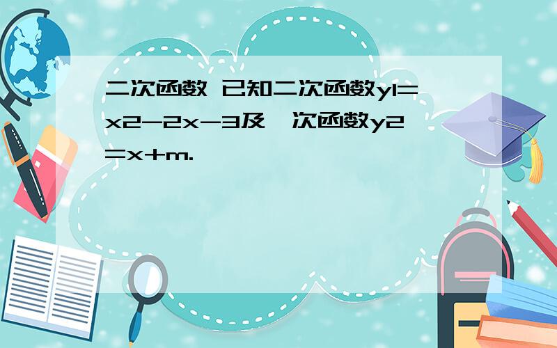 二次函数 已知二次函数y1=x2-2x-3及一次函数y2=x+m.