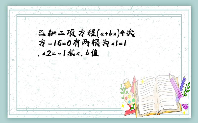 已知二项方程(a+bx)4次方-16=0有两根为x1=1,x2=-1求a,b值