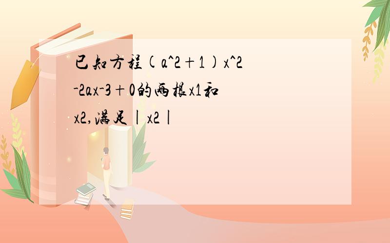 已知方程(a^2+1)x^2-2ax-3+0的两根x1和x2,满足|x2|