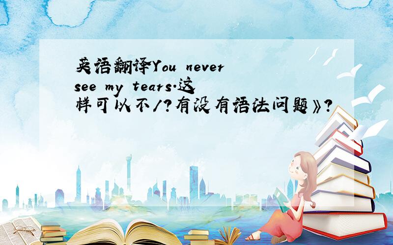 英语翻译You never see my tears.这样可以不/?有没有语法问题》？