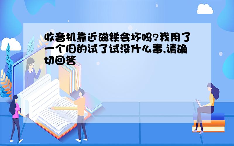 收音机靠近磁铁会坏吗?我用了一个旧的试了试没什么事,请确切回答