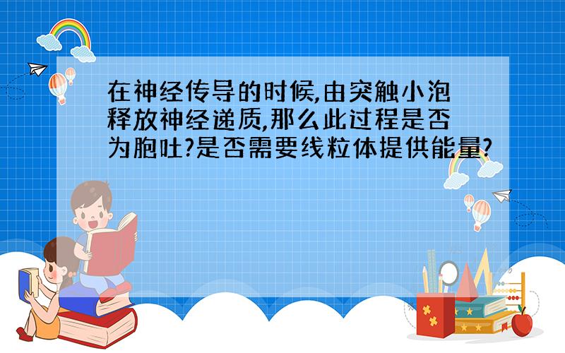 在神经传导的时候,由突触小泡释放神经递质,那么此过程是否为胞吐?是否需要线粒体提供能量?