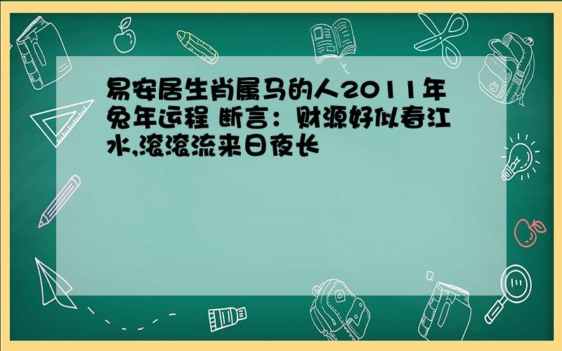 易安居生肖属马的人2011年兔年运程 断言：财源好似春江水,滚滚流来日夜长