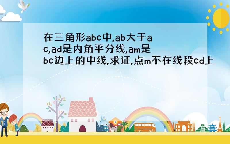 在三角形abc中,ab大于ac,ad是内角平分线,am是bc边上的中线,求证,点m不在线段cd上