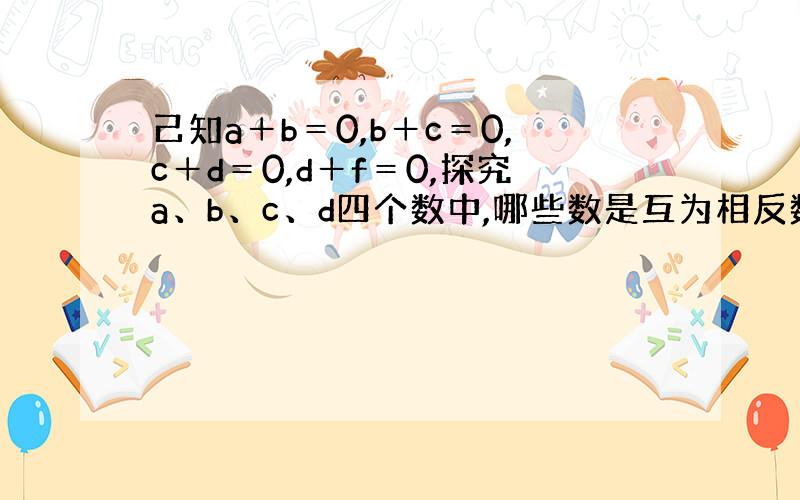 己知a＋b＝0,b＋c＝0,c＋d＝0,d＋f＝0,探究a、b、c、d四个数中,哪些数是互为相反数?哪些相等?