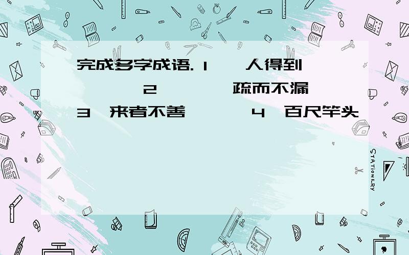 完成多字成语. 1,一人得到,—— 2,——,疏而不漏 3,来者不善,—— 4,百尺竿头,——