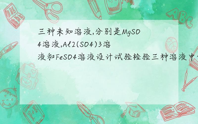 三种未知溶液,分别是MgSO4溶液,Al2(SO4)3溶液和FeSO4溶液设计试验检验三种溶液中的阴阳离子