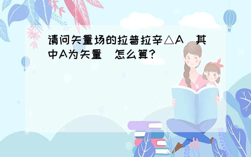 请问矢量场的拉普拉辛△A（其中A为矢量）怎么算?