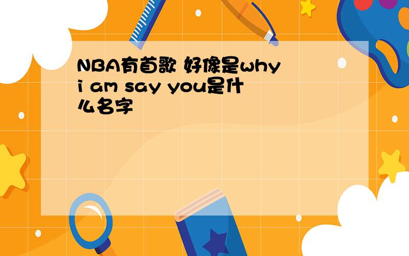 NBA有首歌 好像是why i am say you是什么名字