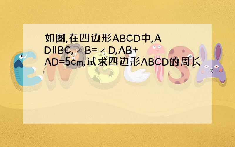 如图,在四边形ABCD中,AD‖BC,∠B=∠D,AB+AD=5cm,试求四边形ABCD的周长