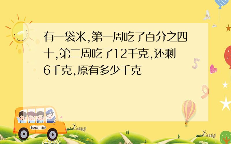 有一袋米,第一周吃了百分之四十,第二周吃了12千克,还剩6千克,原有多少千克