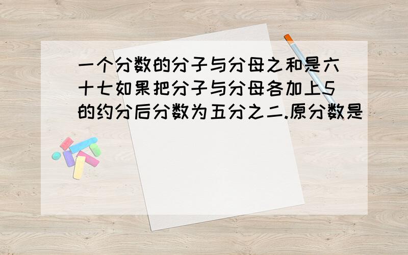 一个分数的分子与分母之和是六十七如果把分子与分母各加上5的约分后分数为五分之二.原分数是