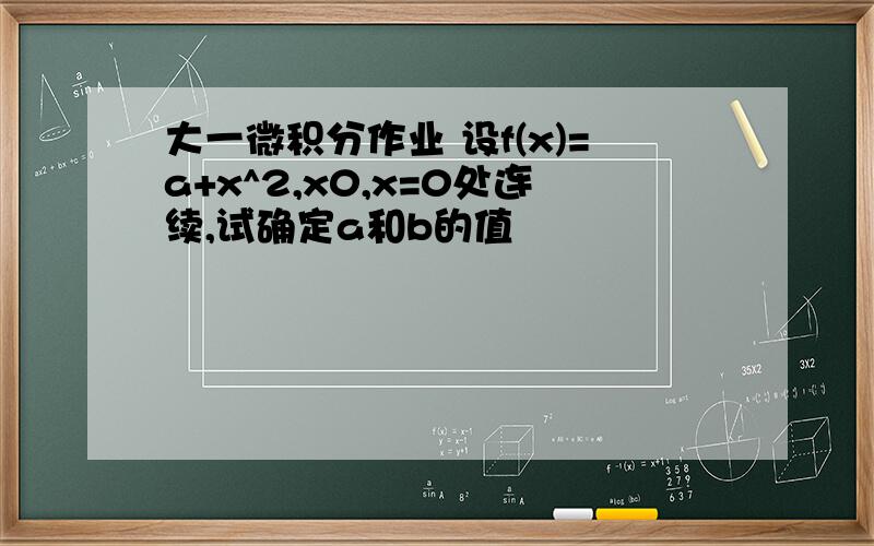 大一微积分作业 设f(x)=a+x^2,x0,x=0处连续,试确定a和b的值