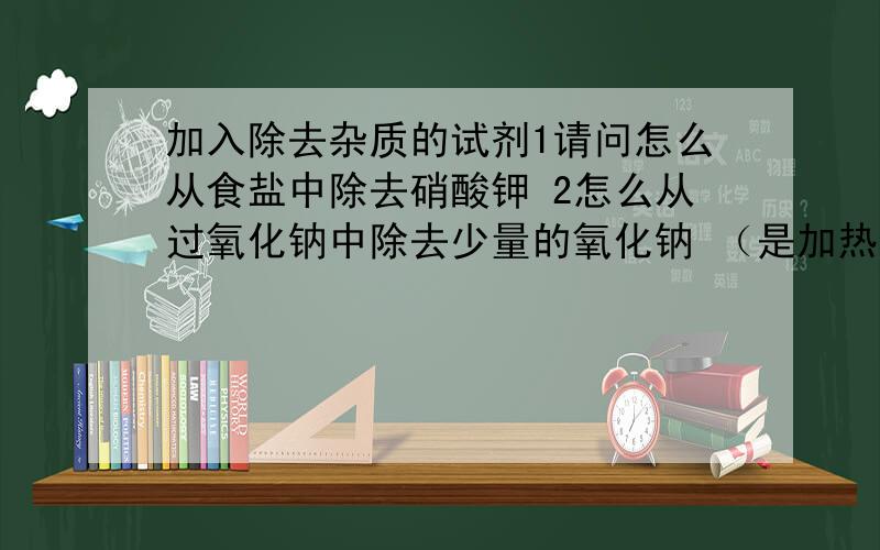 加入除去杂质的试剂1请问怎么从食盐中除去硝酸钾 2怎么从过氧化钠中除去少量的氧化钠 （是加热吗?）3怎么从碳酸氢钠中除去