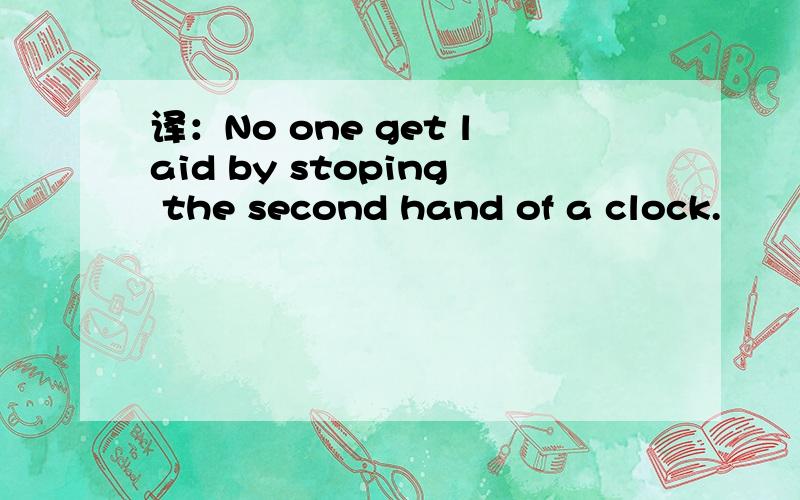 译：No one get laid by stoping the second hand of a clock.