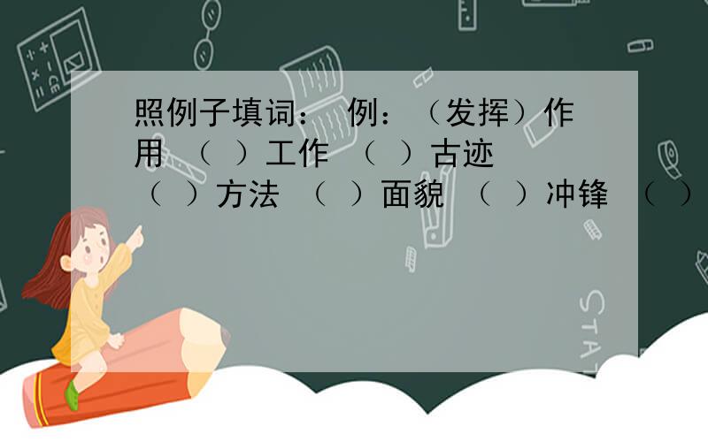 照例子填词： 例：（发挥）作用 （ ）工作 （ ）古迹 （ ）方法 （ ）面貌 （ ）冲锋 （ ）天气